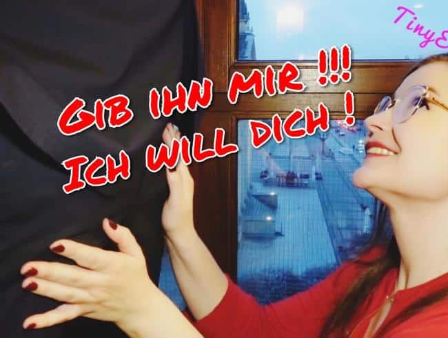 Gib ihn mir! Ich will Dich! Ich Brauche Dich !!!!