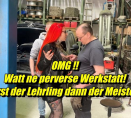 OMG !! Watt ne perverse Werkstatt,erst der Lehrling dann der Meister